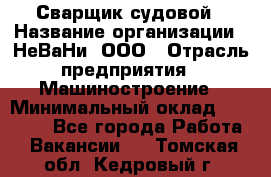 Сварщик судовой › Название организации ­ НеВаНи, ООО › Отрасль предприятия ­ Машиностроение › Минимальный оклад ­ 70 000 - Все города Работа » Вакансии   . Томская обл.,Кедровый г.